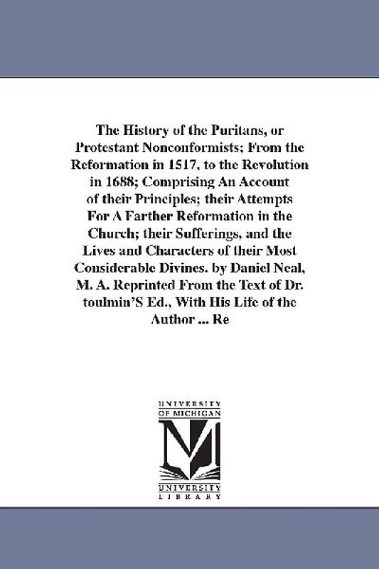 The History of the Puritans, or Protestant Nonconformists; From the Reformation in 1517, to the Revolution in 1688; Comprising An Account of their Pri