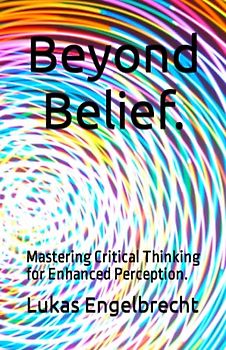 Beyond Belief.: Mastering Critical Thinking for Enhanced Perception.