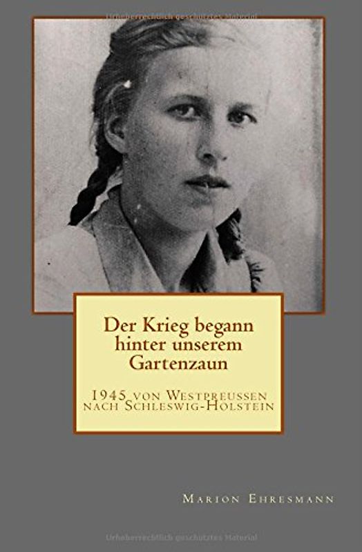 Der Krieg begann hinter unserem Gartenzaun. 1945 von Westpreußen nach Schleswig-Holstein