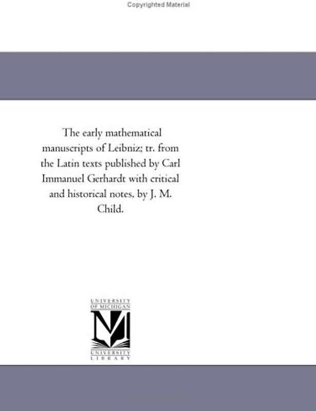 The early mathematical manuscripts of Leibniz; tr. from the Latin texts published by Carl Immanuel Gerhardt with critical and historical notes, by J. M. Child.
