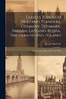 Travels Through Holland, Flanders, Germany, Denmark, Sweden, Lapland, Russia, The Ukraine And Poland: In The Years 1768, 1769, And 1770