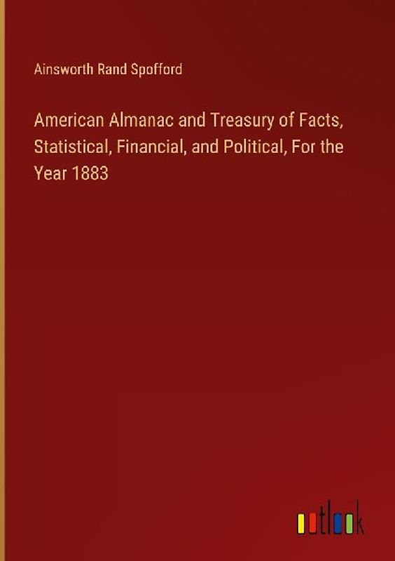 American Almanac and Treasury of Facts, Statistical, Financial, and Political, For the Year 1883