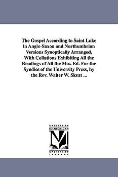 The Gospel According to Saint Luke in Anglo-Saxon and Northumbrian Versions Synoptically Arranged, With Collations Exhibiting All the Readings of All