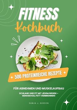 Fitness Kochbuch: 500 Proteinreiche Rezepte für Abnehmen und Muskelaufbau (Schlank und fit mit jedem Bissen - Genussvoll Fett verbrennen!)
