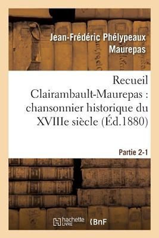 Recueil Clairambault-Maurepas: Chansonnier Historique Du Xviiie Siècle Partie 2-1
