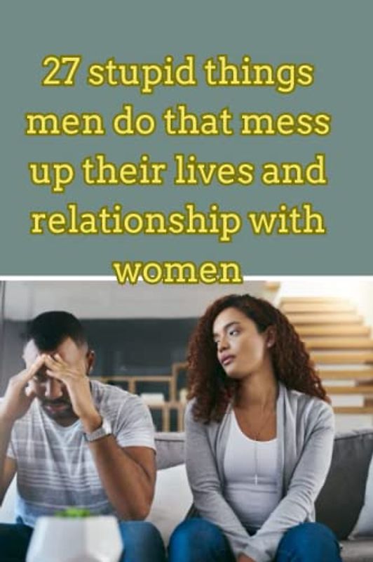 27 stupid things men do that mess up their lives and relationship with women.