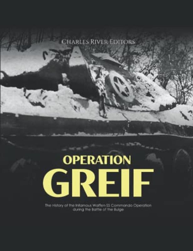 Operation Greif: The History of the Infamous Waffen-SS Commando Operation during the Battle of the Bulge