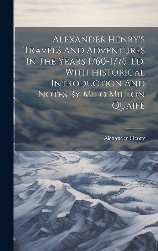 Alexander Henry's Travels And Adventures In The Years 1760-1776, Ed. With Historical Introduction And Notes By Milo Milton Quaife