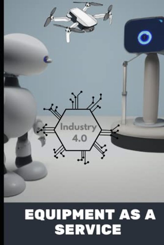 Equipment As A Service: Handbook For Business Owners, Suppliers, Vendors, Leasing, Rental, Share, Trader and Other Machinery Business Professionals