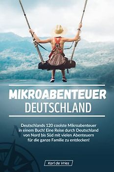 Mikroabenteuer Deutschland: Deutschlands 120 coolste Mikroabenteuer in einem Buch! Eine Reise durch Deutschland von Nord bis Süd mit vielen Abenteuern für die ganze Familie zu entdecken!