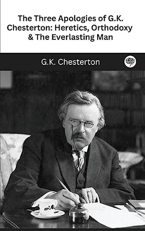 The Three Apologies of G.K. Chesterton: Heretics, Orthodoxy & The Everlasting Man