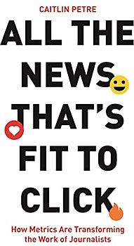 All the News That’s Fit to Click: How Metrics Are Transforming the Work of Journalists