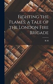 Fighting the Flames, a Tale of the London Fire Brigade