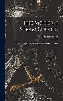 The Modern Steam Engine: Theory, Design, Construction, Use; a Practical Treatise