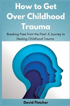 How to Get Over Childhood Trauma - Breaking Free from the Past: A Journey to Healing Childhood Trauma