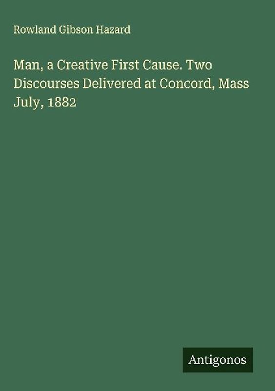 Man, a Creative First Cause. Two Discourses Delivered at Concord, Mass July, 1882
