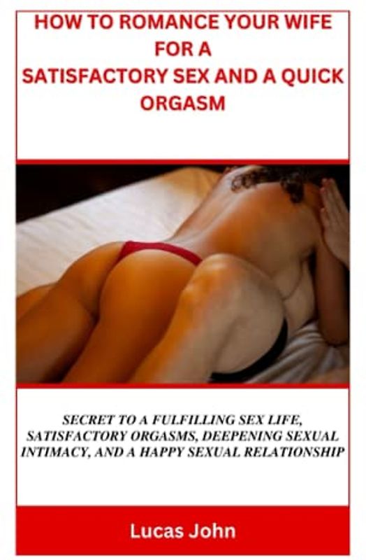HOW TO ROMANCE YOUR WIFE FOR A SATISFACTORY SEX AND A QUICK ORGASM: Secret to a fulfilling sex life, satisfactory orgasms, deepening sexual intimacy, and a happy sexual relationship