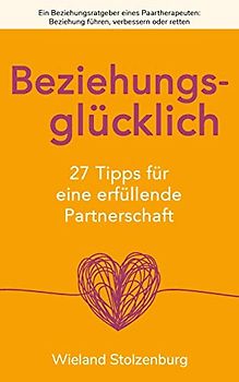 Beziehungsglücklich: 27 Tipps für eine erfüllende Partnerschaft: Ein Beziehungsratgeber eines Paartherapeuten: Beziehung führen, verbessern oder retten