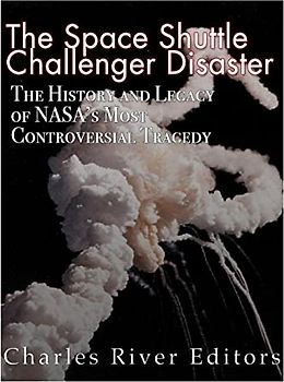 The Space Shuttle Challenger Disaster: The History and Legacy of NASA’s Most Notorious Tragedy