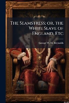 The Seamstress; or, the White Slave of England, Etc