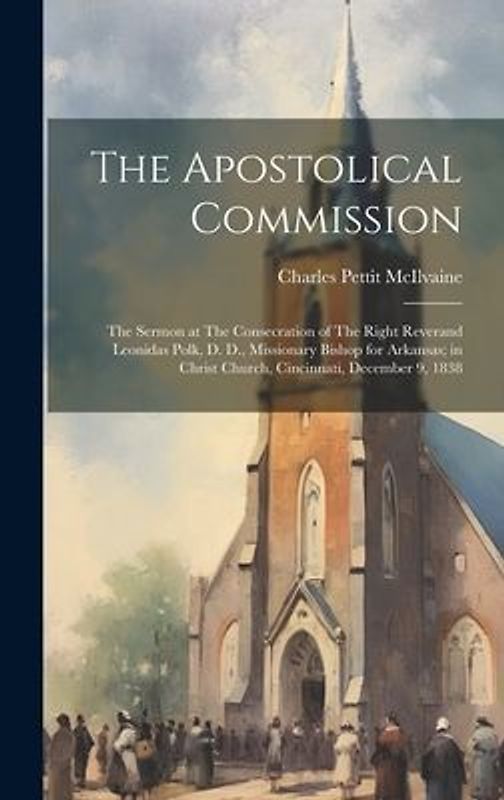 The Apostolical Commission: The Sermon at The Consecration of The Right Reverand Leonidas Polk, D. D., Missionary Bishop for Arkansas; in Christ C