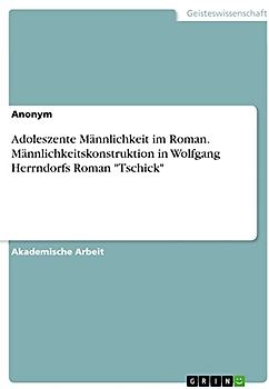 Adoleszente Männlichkeit im Roman. Männlichkeitskonstruktion in Wolfgang Herrndorfs Roman "Tschick"