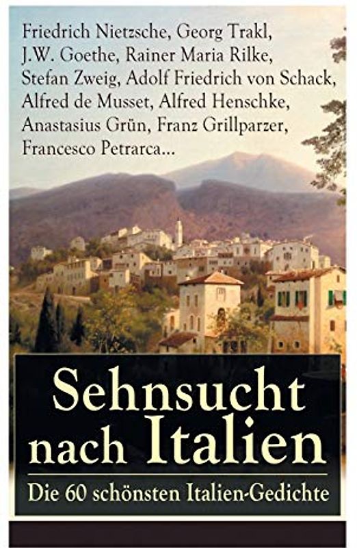 Sehnsucht nach Italien: Die 60 schönsten Italien-Gedichte: Die 60 schönsten Italien-Gedichte: Eine lyrische Ode an Italien von Goethe, Nietzsche, ... Heinrich Lersch, Werner, Emil Peschkau...