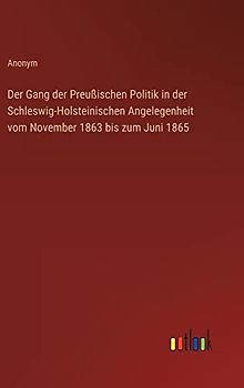 Der Gang der Preußischen Politik in der Schleswig-Holsteinischen Angelegenheit vom November 1863 bis zum Juni 1865
