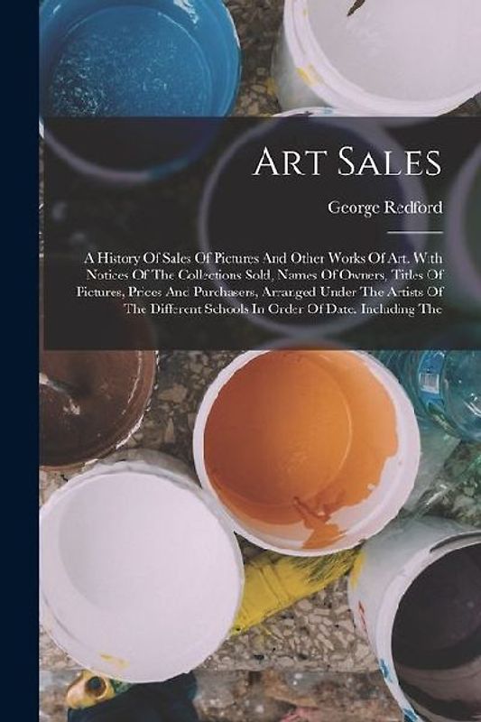 Art Sales: A History Of Sales Of Pictures And Other Works Of Art. With Notices Of The Collections Sold, Names Of Owners, Titles O