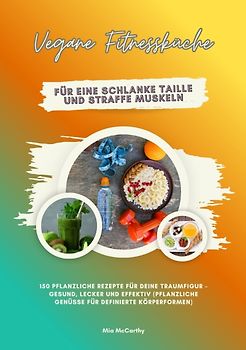 Vegane Fitnessküche für eine schlanke Taille und straffe Muskeln: 150 pflanzliche Rezepte für deine Traumfigur – gesund, lecker und effektiv (Pflanzliche Genüsse für definierte Körperformen)
