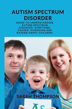 Autism Spectrum Disorder: A Guide to Understanding Autism Spectrum Disorder, Symptoms, Causes, Diagnosis and Raising Happy Children.