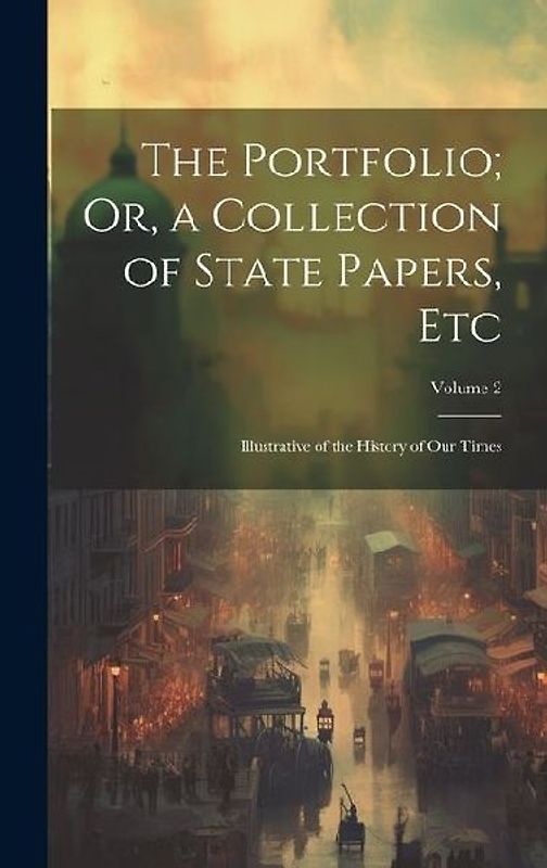 The Portfolio; Or, a Collection of State Papers, Etc: Illustrative of the History of Our Times; Volume 2
