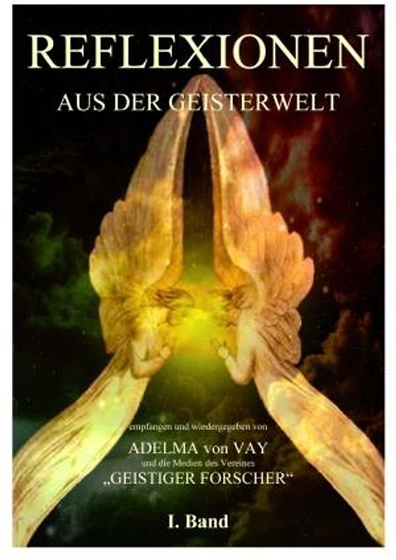 REFLEXIONEN AUS DER GEISTERWELT.. Band I - Empfangen und wiedergegeben von Adelma Vay und die Medien des Vereins "Geistiger Forscher". Ein Werk für geistige Wissenschaft und Belehrung.