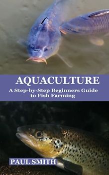 AQUACULTURE: A Step by Step Beginners Guide to Fish Farming