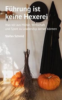 Führung ist keine Hexerei: Was wir aus Militär, Wirtschaft und Sport zu Leadership lernen können