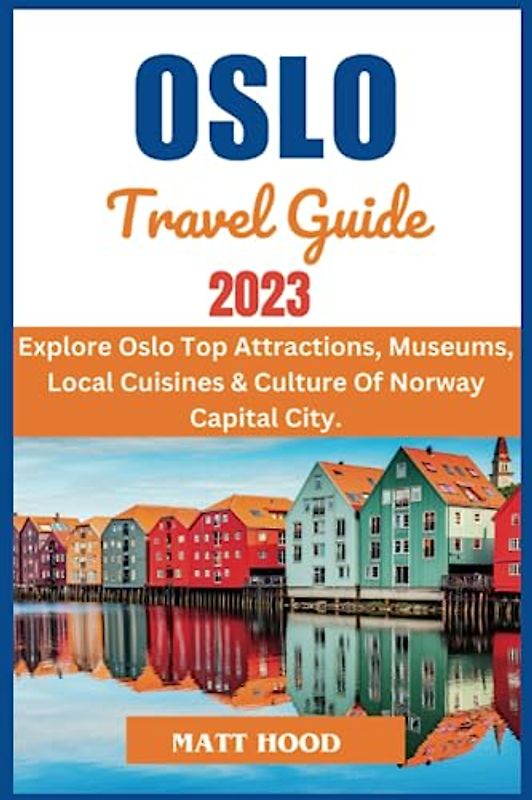 OSLO TRAVEL GUIDE: Updated Complete Guide to Navigate the Capital Of Norway: Exploring Oslo Top Attractions, Museums, And Local Cuisine & Culture Of ... a Trip to Oslo (Ultimate Tour Travel Guide)