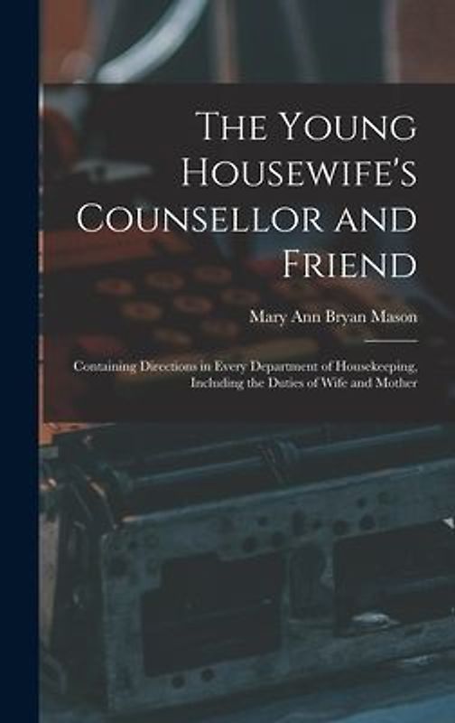 The Young Housewife's Counsellor and Friend: Containing Directions in Every Department of Housekeeping, Including the Duties of Wife and Mother