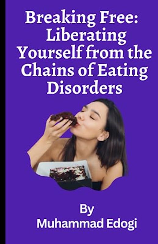 Breaking Free Liberating Yourself from the Chains of Eating Disorders: A Comprehensive Guide to Reclaiming Your Life, Restoring Your Health, and Rediscovering Self-Love