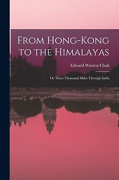 From Hong-Kong to the Himalayas: Or Three Thousand Miles Through India
