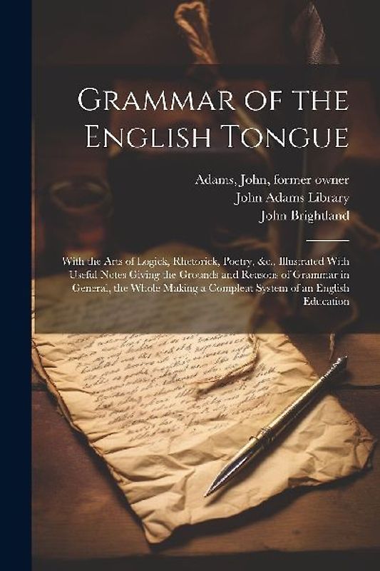 Grammar of the English Tongue: With the Arts of Logick, Rhetorick, Poetry, &c., Illustrated With Useful Notes Giving the Grounds and Reasons of Gramm