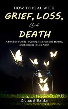 How to Deal with Grief, Loss, and Death: A Survivor’s Guide to Coping with Pain and Trauma, and Learning to Live Again (Self Care Mastery Series, Band 4)