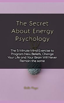 The Secret About Energy Psychology: The 5 Minute Mind Exercise to Program New Beliefs, Change Your Life and Your Brain Will Never Remain the same
