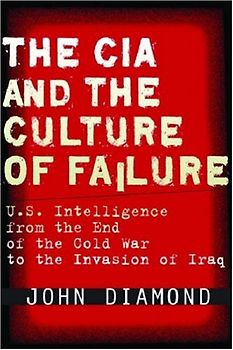 The CIA and the Culture of Failure: U.S. Intelligence from the End of the Cold War to the Invasion of Iraq (Stanford Security Studies) - Diamond, John