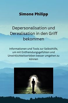 Depersonalisation und Derealisation in den Griff bekommen: Informationen und Tools zur Selbsthilfe, um mit Entfremdungsgefühlen und Unwirklichkeitserleben besser umgehen zu können