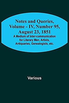 Notes and Queries, Vol. IV, Number 95, August 23, 1851 ; A Medium of Inter-communication for Literary Men, Artists, Antiquaries, Genealogists, etc.