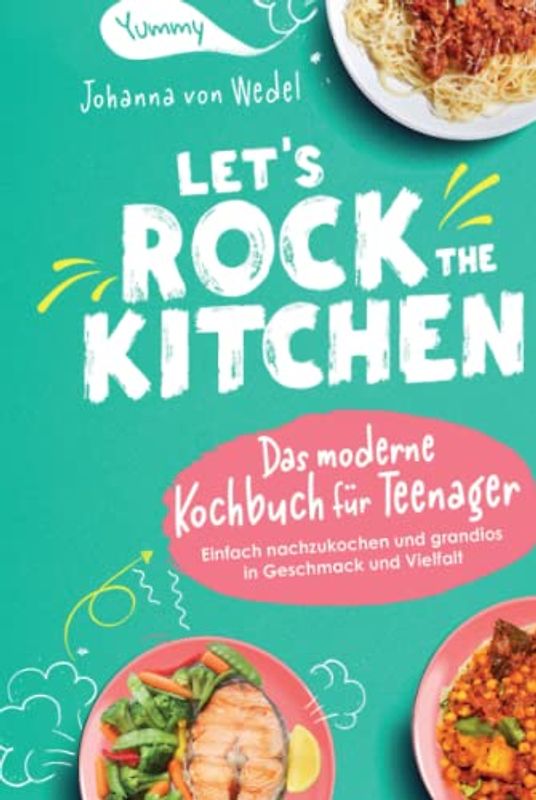 Let's Rock The Kitchen - Das moderne Kochbuch für Teenager - Einfach nachzukochen und grandios in Geschmack und Vielfalt