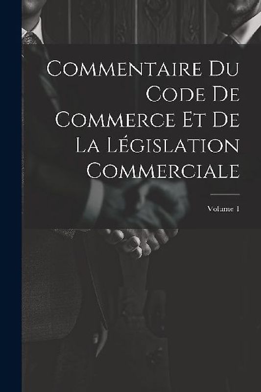 Commentaire Du Code De Commerce Et De La Législation Commerciale; Volume 1