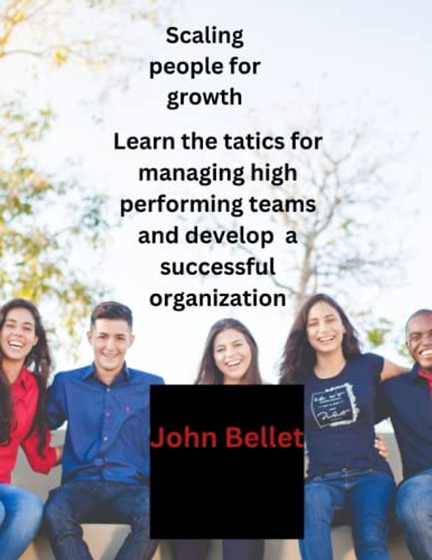 Scaling people for growth: Learn the tatics for managing high performing teams and develop a successful organization