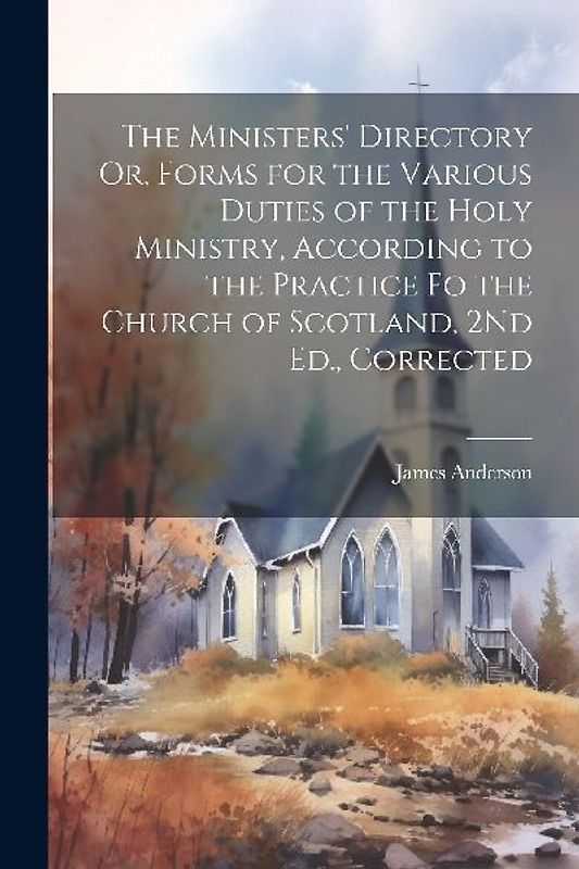 The Ministers' Directory Or, Forms for the Various Duties of the Holy Ministry, According to the Practice Fo the Church of Scotland, 2Nd Ed., Corrected