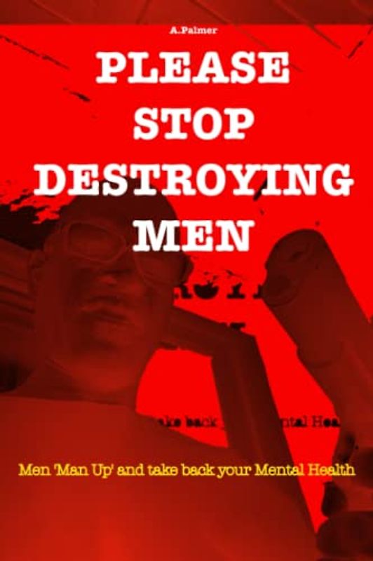 PLEASE STOP DESTROYING MEN: Men 'Man Up' and take back your Mental Health